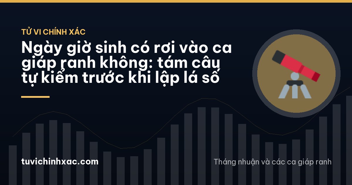 Ngày giờ sinh có rơi vào ca giáp ranh không: tám câu tự kiểm trước khi lập lá số